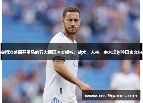 安切洛蒂离开皇马的五大原因深度解析：战术、人事、未来规划等因素交织