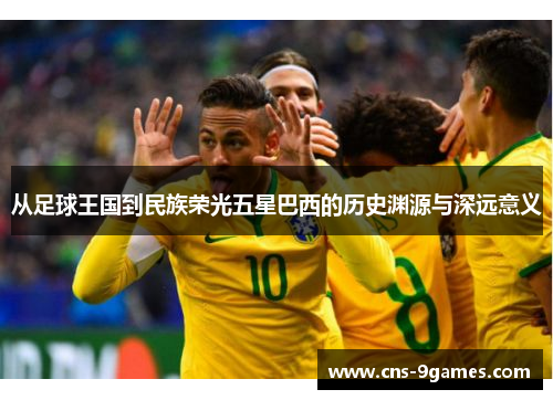 从足球王国到民族荣光五星巴西的历史渊源与深远意义