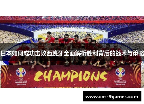 日本如何成功击败西班牙全面解析胜利背后的战术与策略