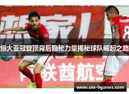 恒大亚冠登顶背后隐秘力量揭秘球队崛起之路