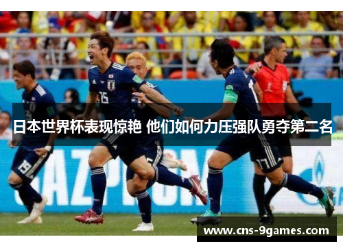 日本世界杯表现惊艳 他们如何力压强队勇夺第二名