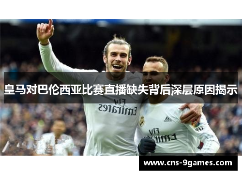 皇马对巴伦西亚比赛直播缺失背后深层原因揭示