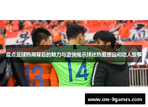 盘点足球热潮背后的魅力与激情揭示球迷热爱原因和动人故事