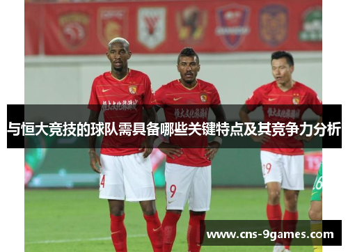 与恒大竞技的球队需具备哪些关键特点及其竞争力分析