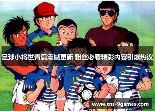 足球小将世青篇震撼更新 粉丝必看精彩内容引爆热议