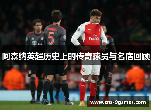 阿森纳英超历史上的传奇球员与名宿回顾