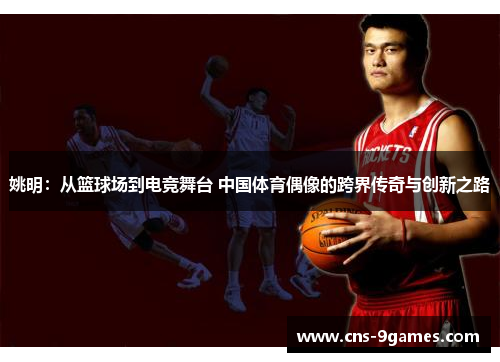 姚明:从篮球场到电竞舞台 中国体育偶像的跨界传奇与创新之路 姚明:从篮球场到电竞舞台 中国体育偶像的跨界传奇与创新之路