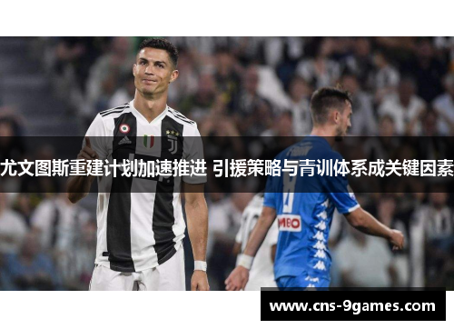 尤文图斯重建计划加速推进 引援策略与青训体系成关键因素