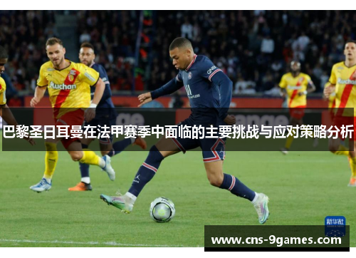 巴黎圣日耳曼在法甲赛季中面临的主要挑战与应对策略分析