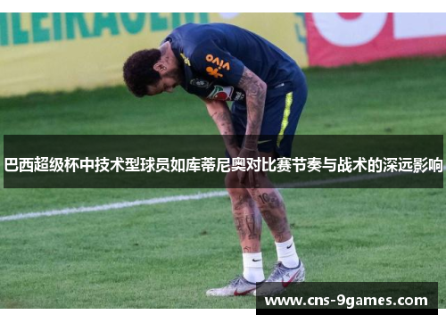 巴西超级杯中技术型球员如库蒂尼奥对比赛节奏与战术的深远影响