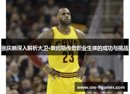 张庆鹏深入解析大卫·詹姆斯传奇职业生涯的成功与挑战