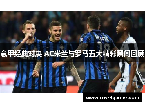 意甲经典对决 AC米兰与罗马五大精彩瞬间回顾 意甲经典对决 AC米兰与罗马五大精彩瞬间回顾