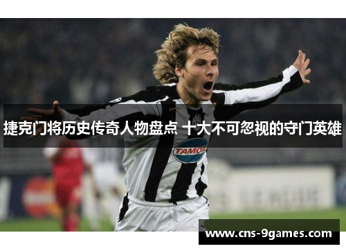 捷克门将历史传奇人物盘点 十大不可忽视的守门英雄