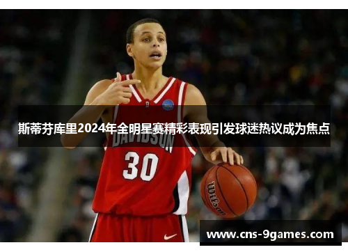 斯蒂芬库里2024年全明星赛精彩表现引发球迷热议成为焦点