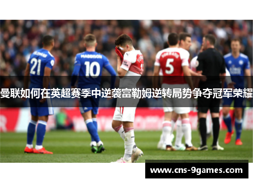 曼联如何在英超赛季中逆袭富勒姆逆转局势争夺冠军荣耀