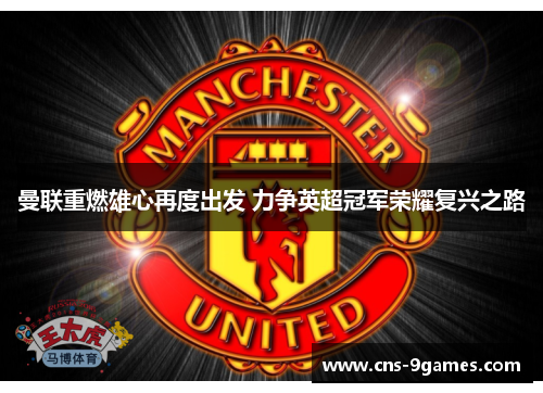 曼联重燃雄心再度出发 力争英超冠军荣耀复兴之路 曼联重燃雄心再度出发 力争英超冠军荣耀复兴之路