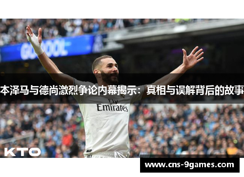 本泽马与德尚激烈争论内幕揭示：真相与误解背后的故事