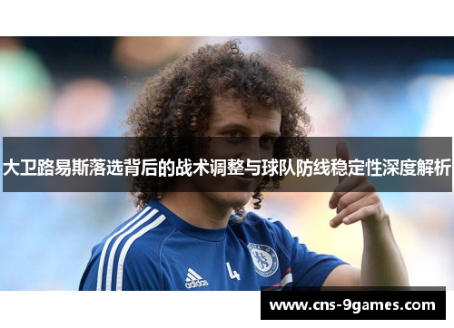 大卫路易斯落选背后的战术调整与球队防线稳定性深度解析