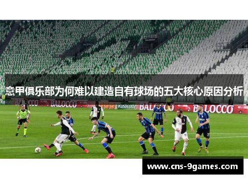 意甲俱乐部为何难以建造自有球场的五大核心原因分析