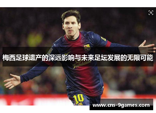 梅西足球遗产的深远影响与未来足坛发展的无限可能