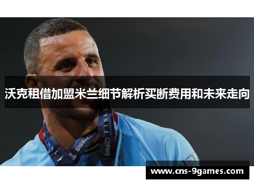 沃克租借加盟米兰细节解析买断费用和未来走向