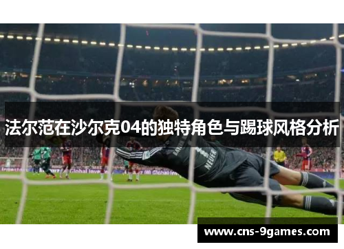 法尔范在沙尔克04的独特角色与踢球风格分析 法尔范在沙尔克04的独特角色与踢球风格分析