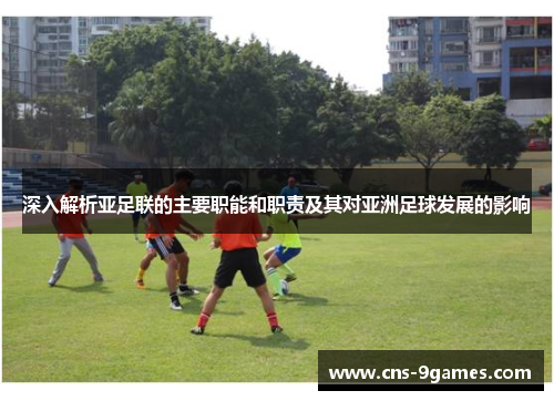 深入解析亚足联的主要职能和职责及其对亚洲足球发展的影响