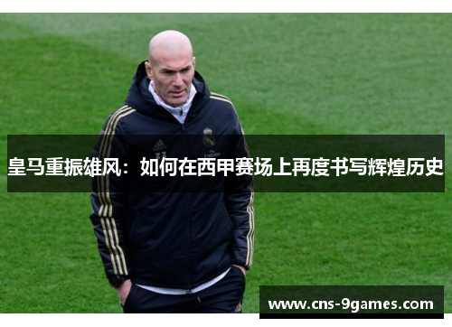 皇马重振雄风：如何在西甲赛场上再度书写辉煌历史