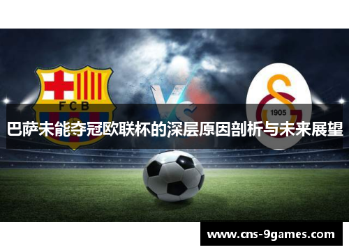 巴萨未能夺冠欧联杯的深层原因剖析与未来展望