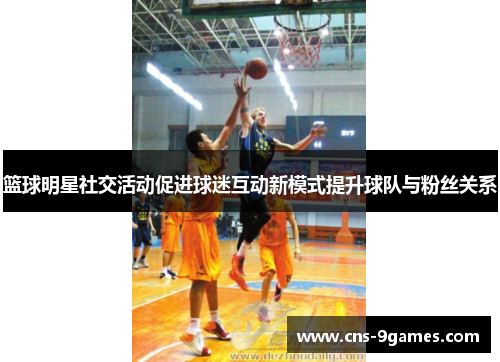 篮球明星社交活动促进球迷互动新模式提升球队与粉丝关系