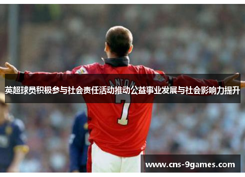 英超球员积极参与社会责任活动推动公益事业发展与社会影响力提升