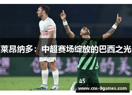 莱昂纳多:中超赛场绽放的巴西之光 莱昂纳多:中超赛场绽放的巴西之光