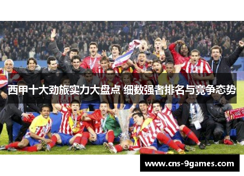 西甲十大劲旅实力大盘点 细数强者排名与竞争态势