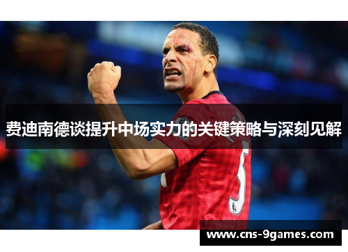费迪南德谈提升中场实力的关键策略与深刻见解