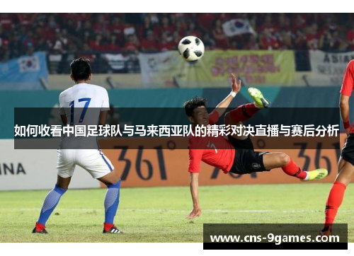 如何收看中国足球队与马来西亚队的精彩对决直播与赛后分析 如何收看中国足球队与马来西亚队的精彩对决直播与赛后分析