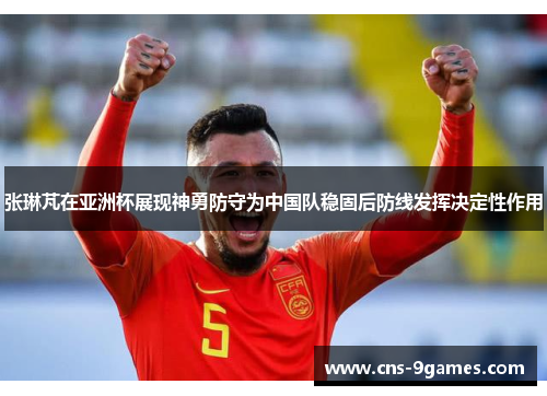 张琳芃在亚洲杯展现神勇防守为中国队稳固后防线发挥决定性作用 张琳芃在亚洲杯展现神勇防守为中国队稳固后防线发挥决定性作用