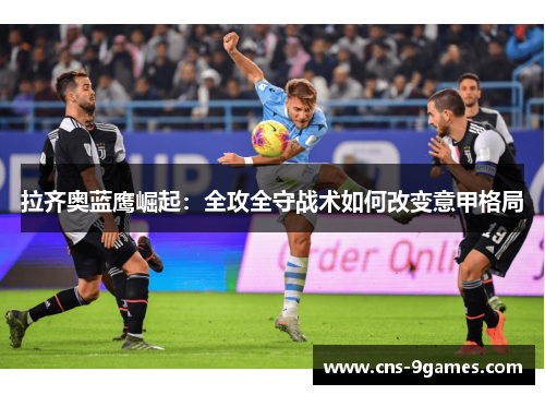 拉齐奥蓝鹰崛起：全攻全守战术如何改变意甲格局