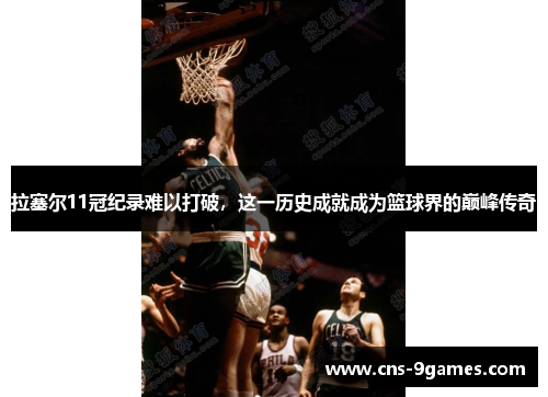 拉塞尔11冠纪录难以打破,这一历史成就成为篮球界的巅峰传奇 拉塞尔11冠纪录难以打破,这一历史成就成为篮球界的巅峰传奇