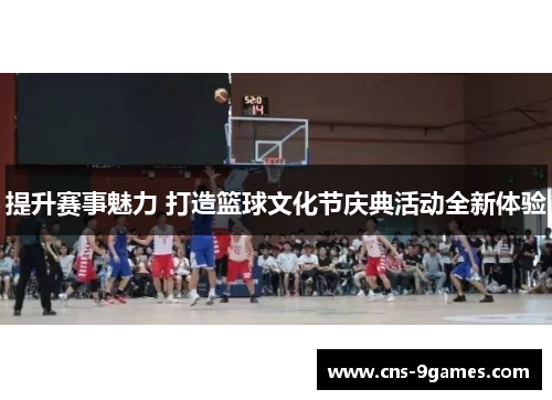 提升赛事魅力 打造篮球文化节庆典活动全新体验