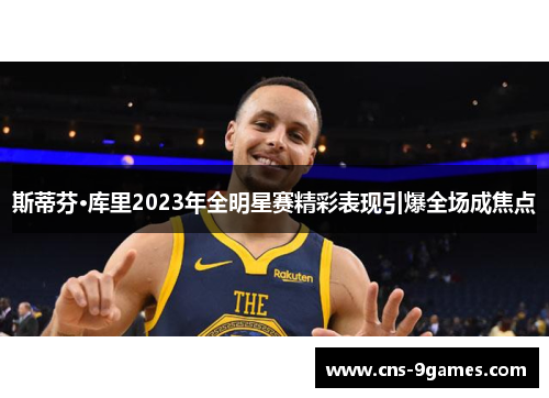斯蒂芬·库里2023年全明星赛精彩表现引爆全场成焦点 斯蒂芬·库里2023年全明星赛精彩表现引爆全场成焦点