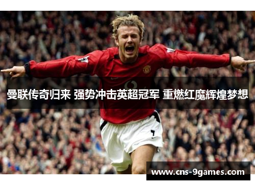 曼联传奇归来 强势冲击英超冠军 重燃红魔辉煌梦想 曼联传奇归来 强势冲击英超冠军 重燃红魔辉煌梦想