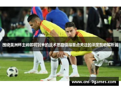 围绕美洲杯主帅即将到来的战术思路值得重点关注的深度前瞻解析篇