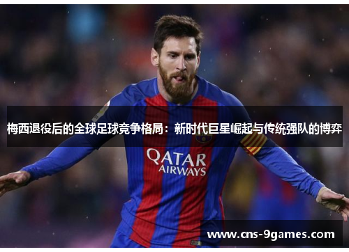 梅西退役后的全球足球竞争格局：新时代巨星崛起与传统强队的博弈