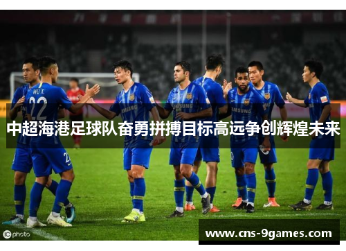 中超海港足球队奋勇拼搏目标高远争创辉煌未来 中超海港足球队奋勇拼搏目标高远争创辉煌未来