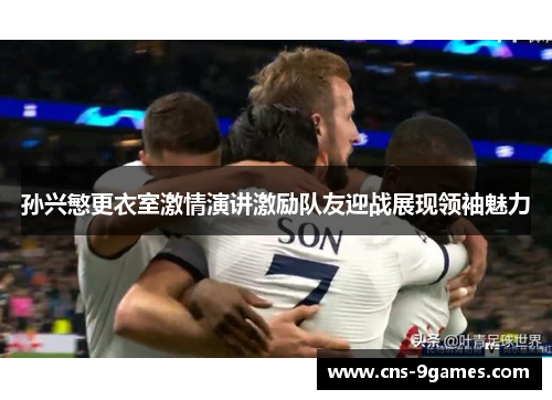 孙兴慜更衣室激情演讲激励队友迎战展现领袖魅力