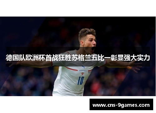 德国队欧洲杯首战狂胜苏格兰五比一彰显强大实力