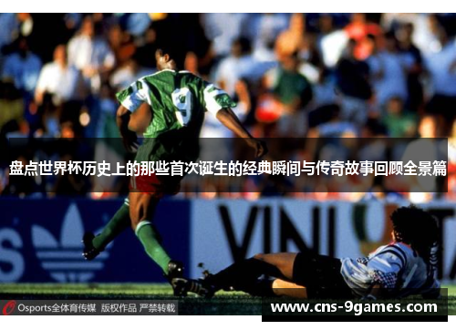 盘点世界杯历史上的那些首次诞生的经典瞬间与传奇故事回顾全景篇