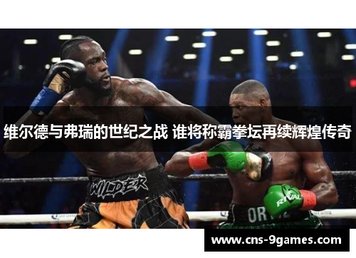 维尔德与弗瑞的世纪之战 谁将称霸拳坛再续辉煌传奇
