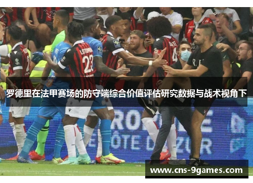 罗德里在法甲赛场的防守端综合价值评估研究数据与战术视角下