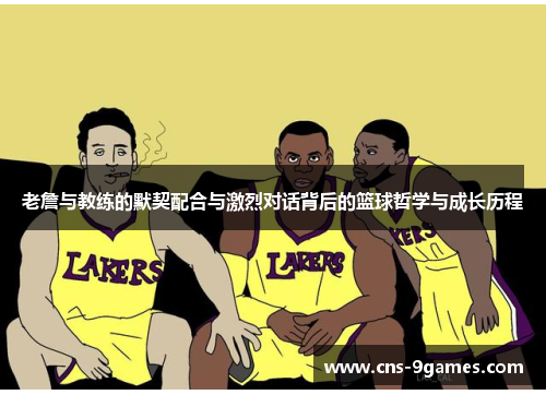 老詹与教练的默契配合与激烈对话背后的篮球哲学与成长历程
